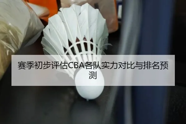 赛季初步评估CBA各队实力对比与排名预测